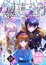俺様王太子に拾われた崖っぷち令嬢、お飾り側妃になる…はずが溺愛されてます！？(話売り)　#18