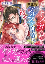 侍女扱いのオメガ令嬢は、華麗なるアルファ皇帝に見初められる
