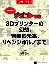 山崎浩一のデジゴト画報―３Ｄプリンターの幻想、音楽の未来、リベンジポルノまで　週刊アスキー・ワンテーマ