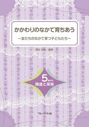 かかわりのなかで育ちあう　友だちのなかで育つ子どもたち―5歳児の発達と保育―