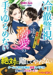 冷徹警視は一途な溺愛の手をゆるめない～エリート警察官僚の初恋は極秘でお願いします～