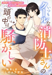 いつもクールな消防士さんの頭の中は騒がしい～嫉妬深い彼のみだらな独占欲で蕩けるほど溺愛されました～