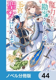 魔力がないと勘当されましたが、王宮で聖女はじめます【ノベル分冊版】　44
