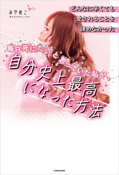 どんなに辛くても愛されることを諦めなかった　毎日死にたいと思っていた私が、自分史上最高になった方法
