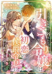 王太子妃候補から外された引きこもり令嬢は、初恋の侯爵令息に下賜されて両片想いを成就させる