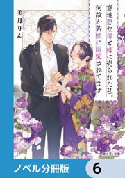 意地悪な母と姉に売られた私。何故か若頭に溺愛されてます【ノベル分冊版】　6