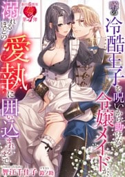 噂の冷酷王子を呪いから助けた令嬢メイドが、溺れるほどの愛執に囲い込まれるまで