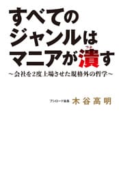 すべてのジャンルはマニアが潰す～会社を2度上場させた規格外の哲学～