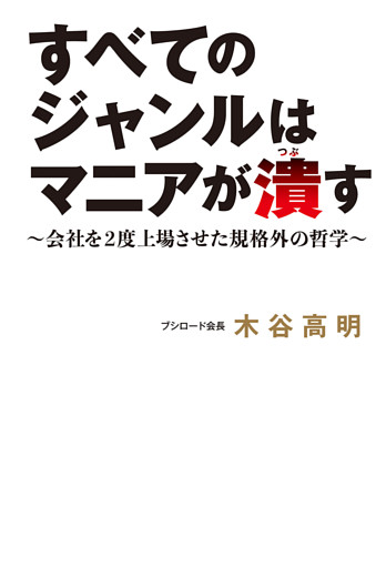すべてのジャンルはマニアが潰す～会社を2度上場させた規格外の哲学～