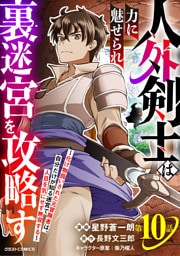人外剣士は力に魅せられ裏迷宮を攻略す～化け物扱いされた元冒険者は、自分だけが知る迷宮で人目を気にせず無双する～【分冊版】10巻