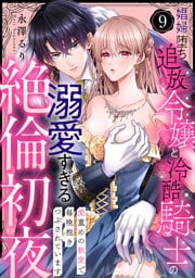 【ラブパルフェ】娼婦堕ち追放令嬢と冷酷騎士の溺愛すぎる絶倫初夜～愛重めの執愛で毎晩抱きつぶされています　9