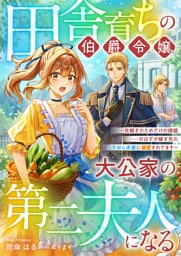 田舎育ちの伯爵令嬢、大公家の第二夫人になる　～世継ぎのためだけの婚姻……のはずが嫁ぎ先のイケおじ夫妻に溺愛されてます～