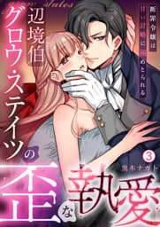 辺境伯グロウ・ステイツの歪な執愛～断罪令嬢は甘い計略に搦めとられる～(3)