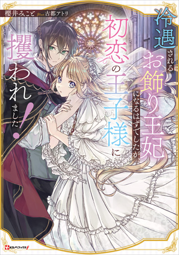 冷遇されるお飾り王妃になるはずでしたが、初恋の王子様に攫われました！　【電子特典付き】