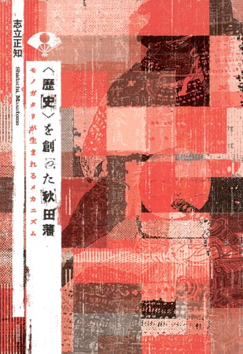 〈歴史〉を創った秋田藩　モノガタリが生まれるメカニズム