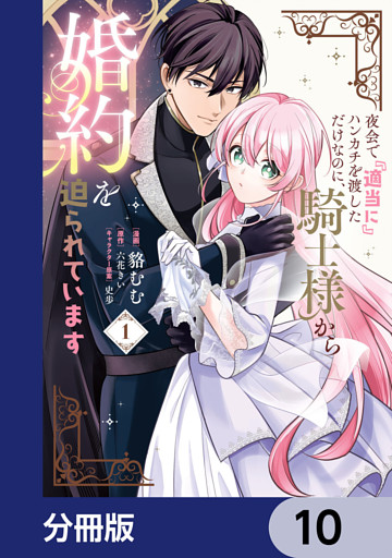 夜会で『適当に』ハンカチを渡しただけなのに、騎士様から婚約を迫られています【分冊版】　10