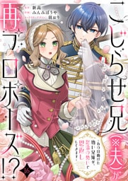 こじらせ兄（※夫）が再プロポーズ！？ ～あの日助けた幼い兄妹が、怒濤の勢いで恩返ししてきます～16
