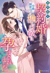 期間限定の契約婚のはずが、冷徹御曹司の独占欲に孕まされました
