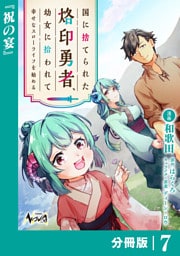 国に捨てられた烙印勇者、幼女に拾われて幸せなスローライフを始める【分冊版】７