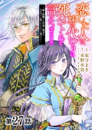 【単話版】恋した人は、妹の代わりに死んでくれと言った。―妹と結婚した片思い相手がなぜ今さら私のもとに？と思ったら―@COMIC 第27話