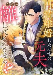 円満離婚したはずの元夫がなぜか離してくれません！？(1)