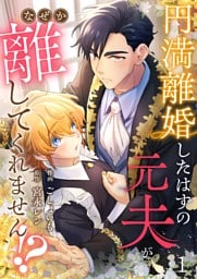 円満離婚したはずの元夫がなぜか離してくれません！？(1)