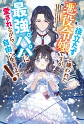「役立たず」と嫌われた悪役令嬢ですが 最強パパに愛されながら自由に生きます！
