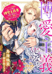 博愛主義じゃなかったんですか？！？！　ヤンデレ公爵家の一人娘は博愛主義者を装う騎士のヤンデレ溺愛から逃げられない