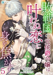 敗戦国の元侯爵令嬢は叶わぬ恋に身を焦がす（５）