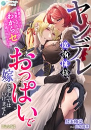 ヤンデレ魔術師様、おっぱいで嫁を選んではいけません～平民メイドは高貴な坊ちゃんのわからセから逃げ出したい～【完全版】