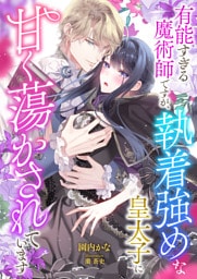 有能すぎる魔術師ですが、執着強めな皇太子に甘く蕩かされています