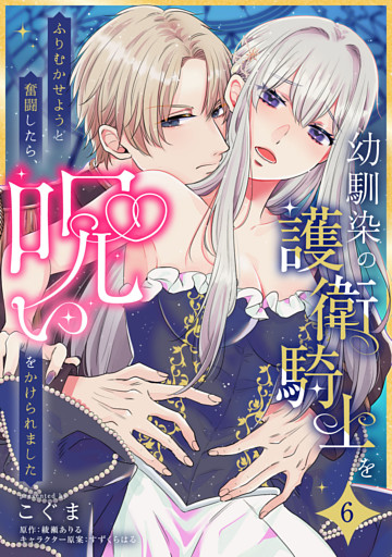 幼馴染の護衛騎士をふりむかせようと奮闘したら、呪いをかけられました【第６話】