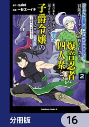 「ジョブが忍者の癖にやかましすぎるだろ……」と冒険者パーティを追放されてきた爆音忍者四人衆と、来月末までに莫大な借金を返さなくちゃいけない子爵令嬢の浮き沈み激しい二ヶ月分の人生【分冊版】　16