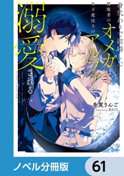 身代わりで結婚した邪魔者のオメガは、年下魔法士のアルファに溺愛される【ノベル分冊版】　61