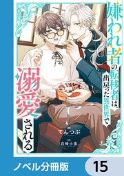 嫌われ者の転移者は、出戻った異世界で溺愛される【ノベル分冊版】　15