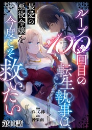 ループ100回目の転生執事は、最愛の悪役令嬢を今度こそ救いたい【単話】１０