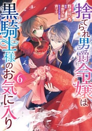 捨てられ男爵令嬢は黒騎士様のお気に入り: 6【電子限定描き下ろし付き】