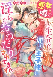 悪女と噂の転生令嬢ですが、麗しの王子様に淫らなおねだりされてます！？