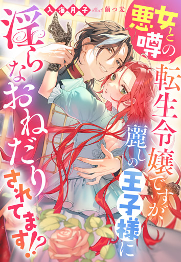 悪女と噂の転生令嬢ですが、麗しの王子様に淫らなおねだりされてます！？