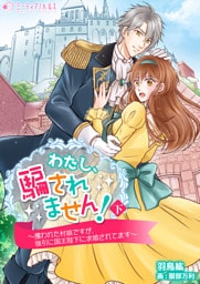 わたし、騙されません！～攫われた村娘ですが、強引に国王陛下に求婚されてます～【分冊版】　下巻