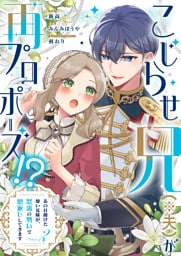 こじらせ兄（※夫）が再プロポーズ！？ ～あの日助けた幼い兄妹が、怒濤の勢いで恩返ししてきます～【電子限定特典付き】2