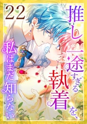 推しの一途すぎる執着を、私はまだ知らない 第22話