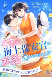 一途な海上保安官の求愛からは逃れられません！？【６】