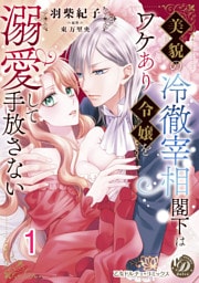 美貌の冷徹宰相閣下はワケあり令嬢を溺愛して手放さない【分冊版】1