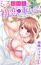 ミレス副社長の初恋が重すぎる！？～情熱に溶かされて、溺れるカラダ～ 1【電子書店限定特典付き】