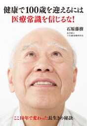 健康で100歳を迎えるには医療常識を信じるな！　ここ１０年で変わった長生きの秘訣