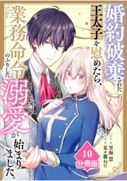婚約破棄された王太子を慰めたら、業務命令のふりした溺愛が始まりました。【分冊版】（10）