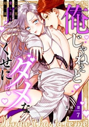 俺じゃねぇとダメなくせに～この男、愛し方も超一流７