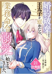 婚約破棄された王太子を慰めたら、業務命令のふりした溺愛が始まりました。【分冊版】（21）