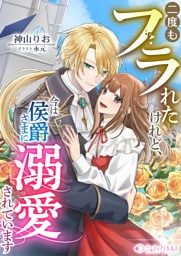 二度もフラれたけれど、今は侯爵さまに溺愛されています